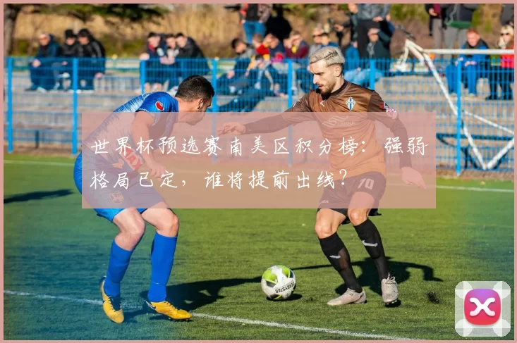 世界杯预选赛南美区积分榜:强弱格局已定,谁将提前出线?