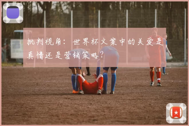 批判视角:世界杯文案中的关爱是真情还是营销策略?