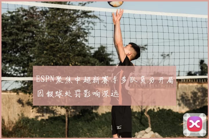 ESPN聚焦中超新赛季多队负分开局因假球处罚影响深远