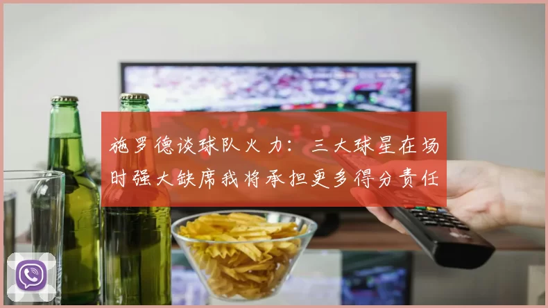 施罗德谈球队火力：三大球星在场时强大缺席我将承担更多得分责任
