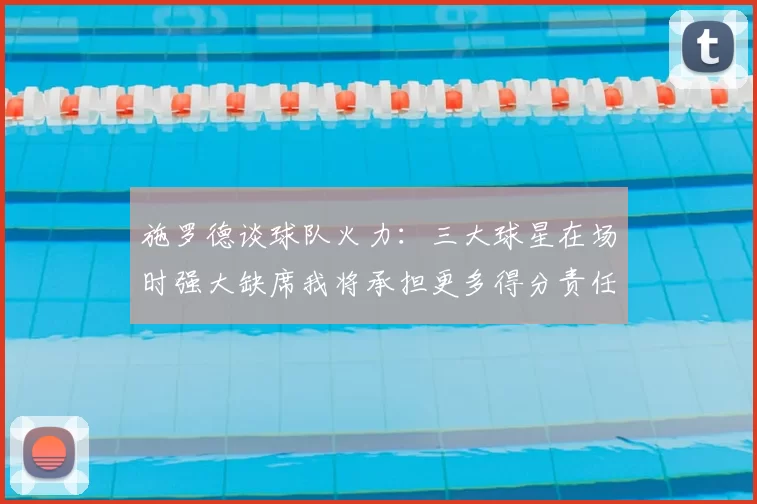 施罗德谈球队火力：三大球星在场时强大缺席我将承担更多得分责任