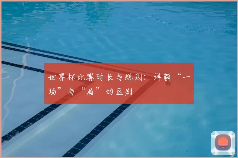 世界杯比赛时长与规则:详解“一场”与“局”的区别