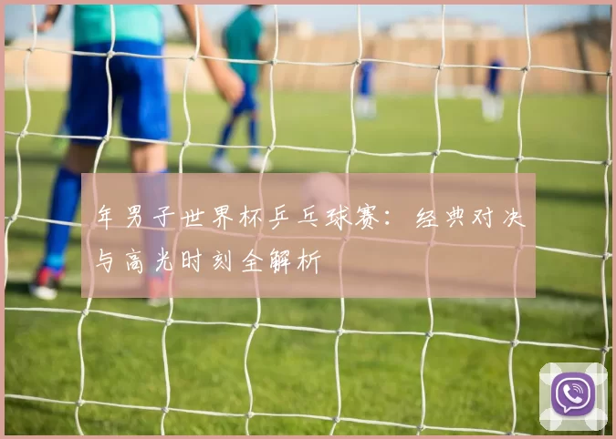 年男子世界杯乒乓球赛：经典对决与高光时刻全解析