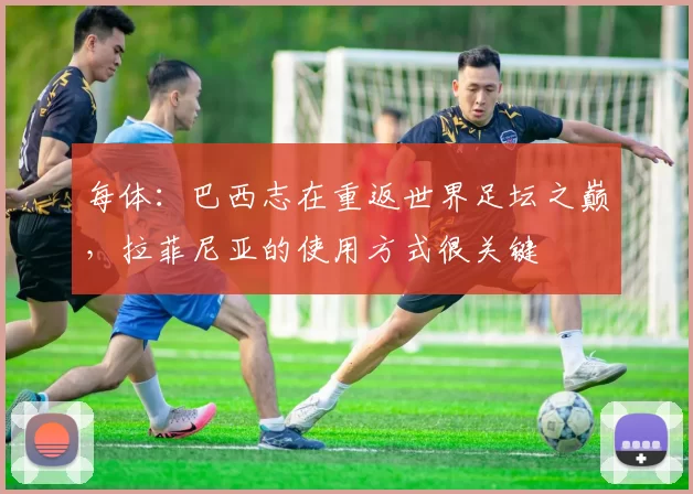 每体：巴西志在重返世界足坛之巅，拉菲尼亚的使用方式很关键