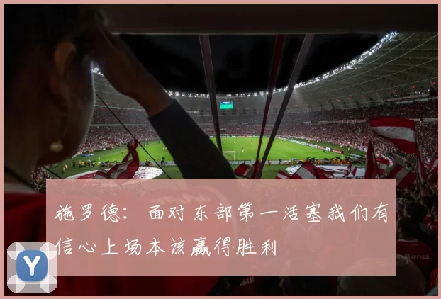 施罗德：面对东部第一活塞我们有信心上场本该赢得胜利