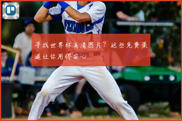寻找世界杯高清图片?这些免费渠道让你用得安心