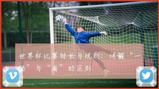 世界杯比赛时长与规则:详解“一场”与“局”的区别