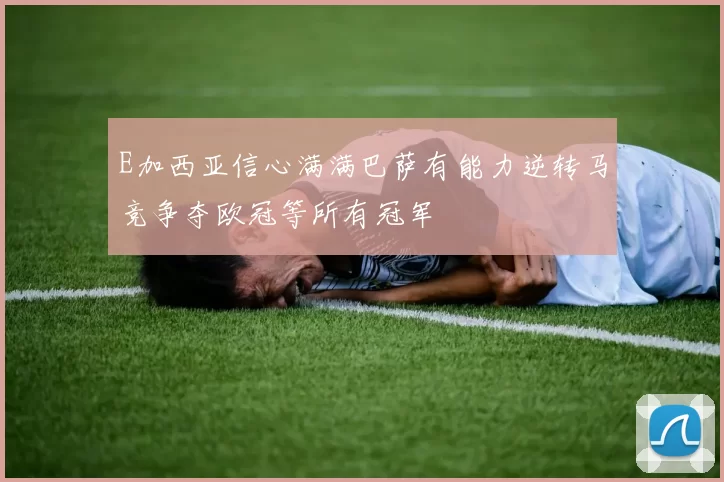 E加西亚信心满满巴萨有能力逆转马竞争夺欧冠等所有冠军
