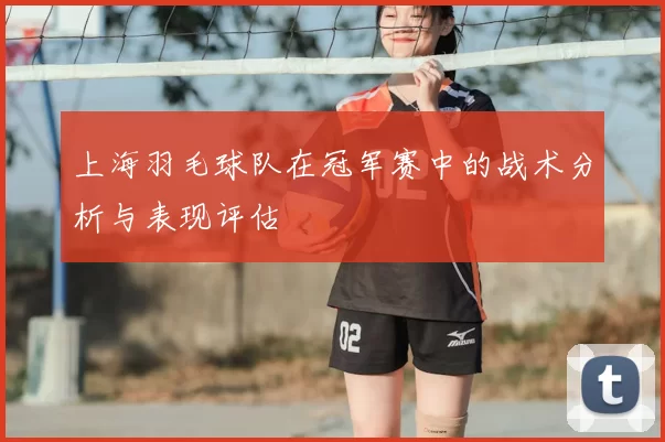 上海羽毛球队在冠军赛中的战术分析与表现评估