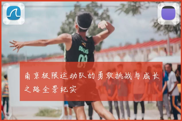 南京极限运动队的勇敢挑战与成长之路全景纪实
