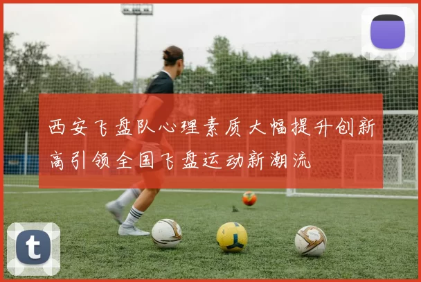 西安飞盘队心理素质大幅提升创新高引领全国飞盘运动新潮流