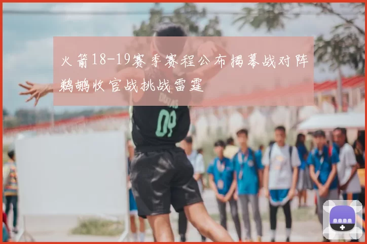 火箭18-19赛季赛程公布揭幕战对阵鹈鹕收官战挑战雷霆