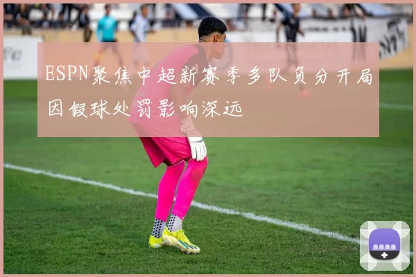 ESPN聚焦中超新赛季多队负分开局因假球处罚影响深远