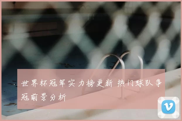 世界杯冠军实力榜更新 热门球队争冠前景分析
