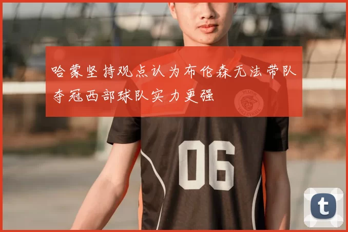 哈蒙坚持观点认为布伦森无法带队夺冠西部球队实力更强
