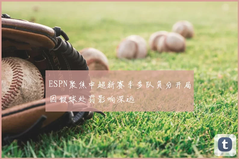 ESPN聚焦中超新赛季多队负分开局因假球处罚影响深远