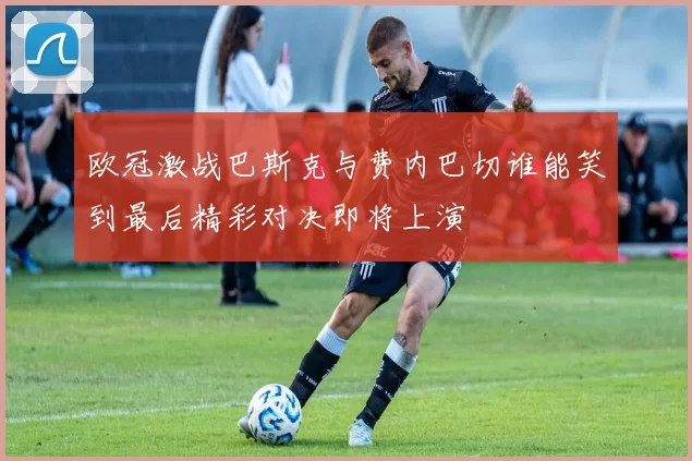 欧冠激战巴斯克与费内巴切谁能笑到最后精彩对决即将上演