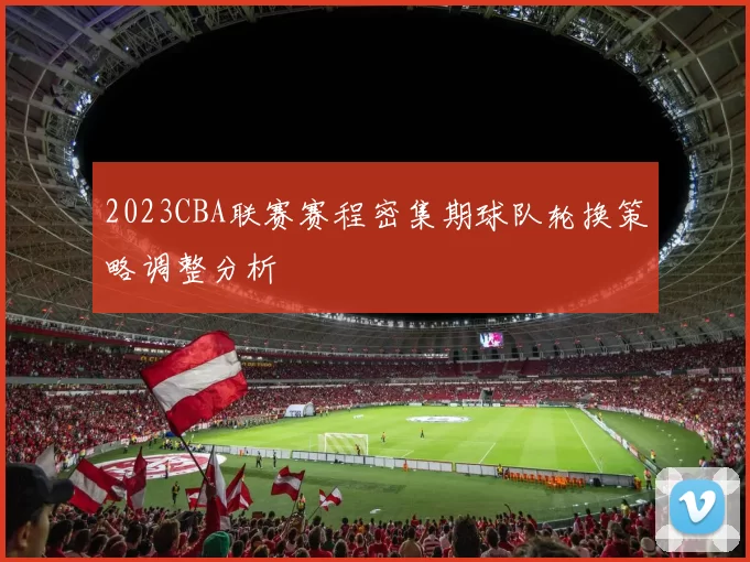 2023CBA联赛赛程密集期球队轮换策略调整分析