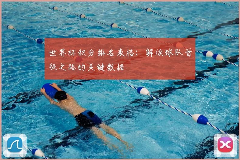 世界杯积分排名表格：解读球队晋级之路的关键数据