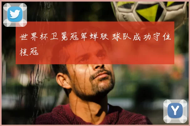 世界杯卫冕冠军蝉联 球队成功守住桂冠