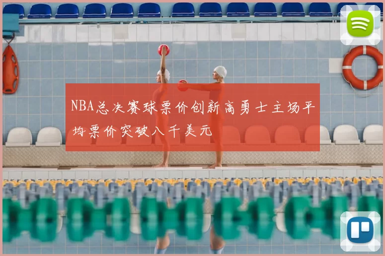 NBA总决赛球票价创新高勇士主场平均票价突破八千美元