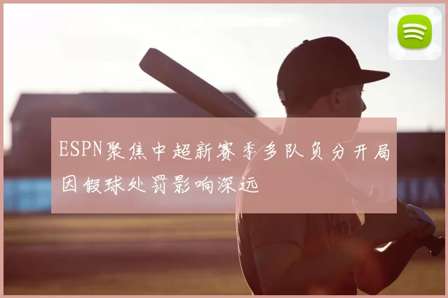 ESPN聚焦中超新赛季多队负分开局因假球处罚影响深远