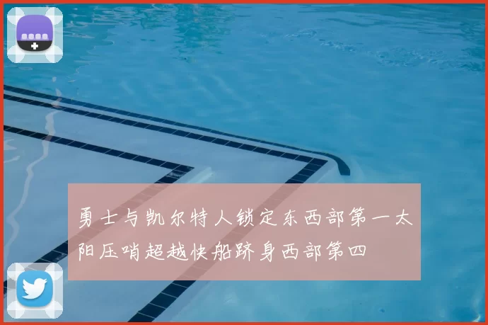 勇士与凯尔特人锁定东西部第一太阳压哨超越快船跻身西部第四