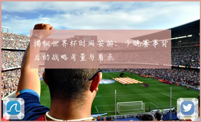揭秘世界杯时间安排：今晚赛事背后的战略考量与看点