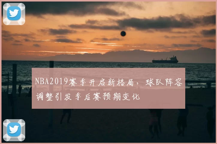 NBA2019赛季开启新格局，球队阵容调整引发季后赛预期变化