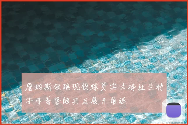 詹姆斯领跑现役球员实力榜杜兰特字母哥紧随其后展开角逐