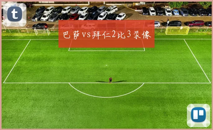 巴萨vs拜仁2比3录像
