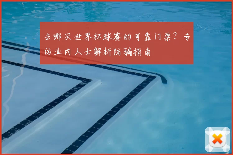 去哪买世界杯球赛的可靠门票？专访业内人士解析防骗指南