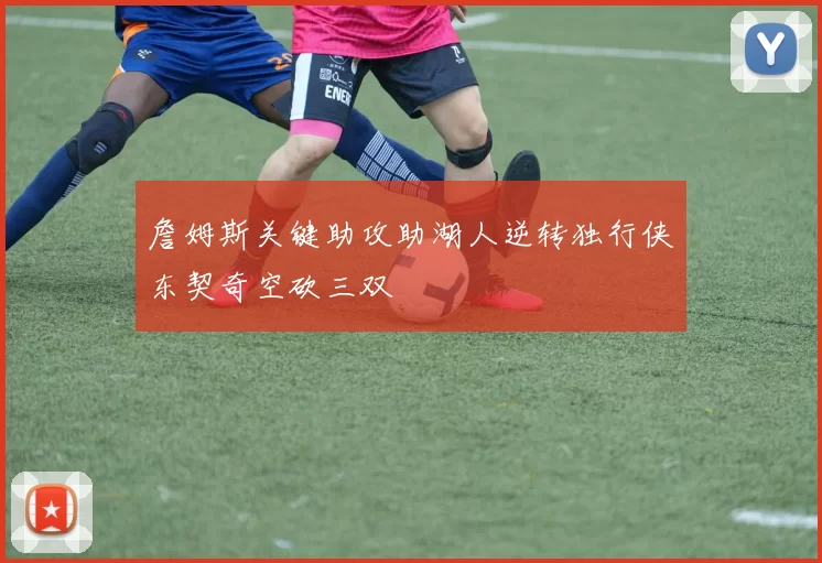 詹姆斯关键助攻助湖人逆转独行侠东契奇空砍三双