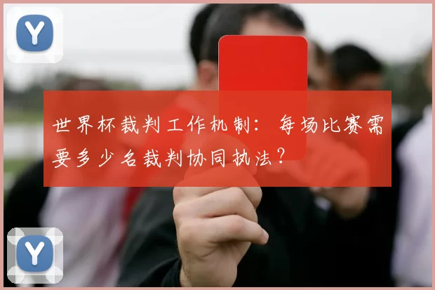 世界杯裁判工作机制：每场比赛需要多少名裁判协同执法？