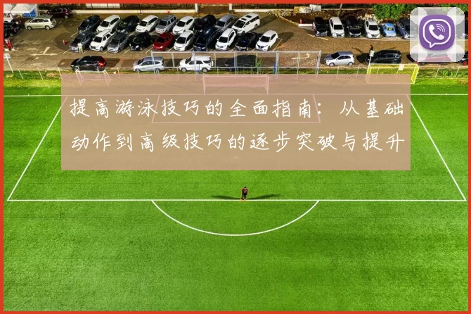 提高游泳技巧的全面指南：从基础动作到高级技巧的逐步突破与提升