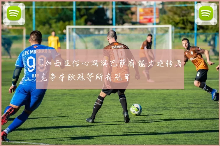 E加西亚信心满满巴萨有能力逆转马竞争夺欧冠等所有冠军