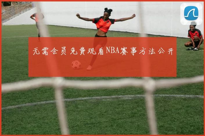 无需会员免费观看NBA赛事方法公开