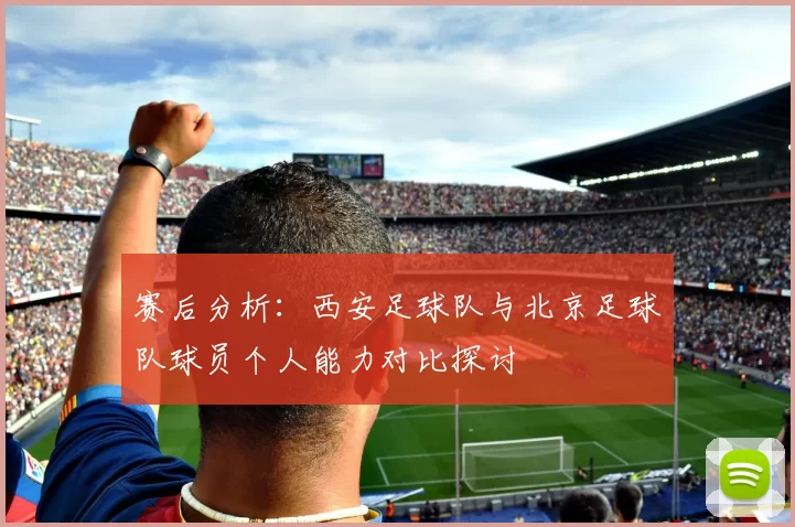 赛后分析：西安足球队与北京足球队球员个人能力对比探讨