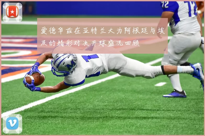 爱德华兹在亚特兰大为阿根廷与埃及的精彩对决开球盛况回顾