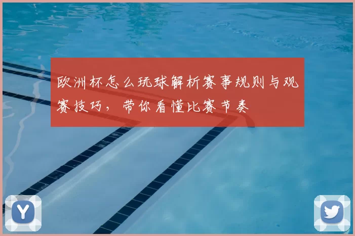 欧洲杯怎么玩球解析赛事规则与观赛技巧，带你看懂比赛节奏