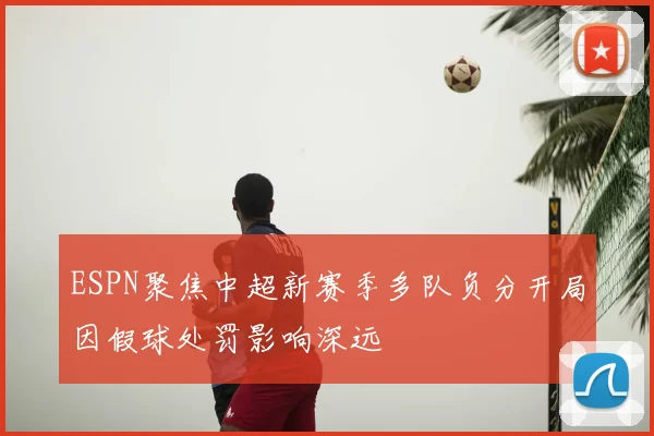 ESPN聚焦中超新赛季多队负分开局因假球处罚影响深远