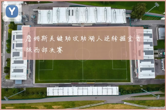 詹姆斯关键助攻助湖人逆转掘金晋级西部决赛