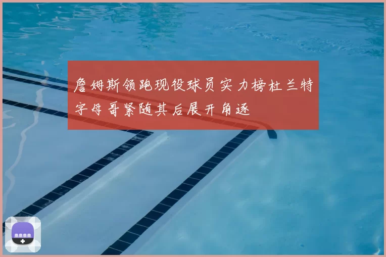 詹姆斯领跑现役球员实力榜杜兰特字母哥紧随其后展开角逐