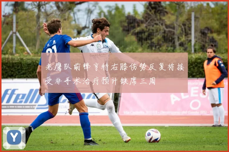 老鹰队前锋亨特右膝伤势反复将接受非手术治疗预计缺席三周
