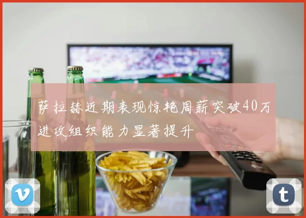 萨拉赫近期表现惊艳周薪突破40万进攻组织能力显著提升