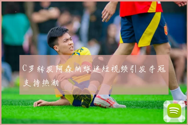 C罗转发阿森纳球迷短视频引发夺冠支持热潮