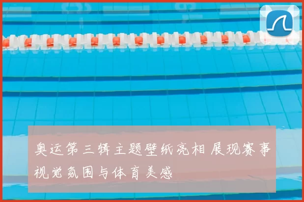 奥运第三辑主题壁纸亮相 展现赛事视觉氛围与体育美感