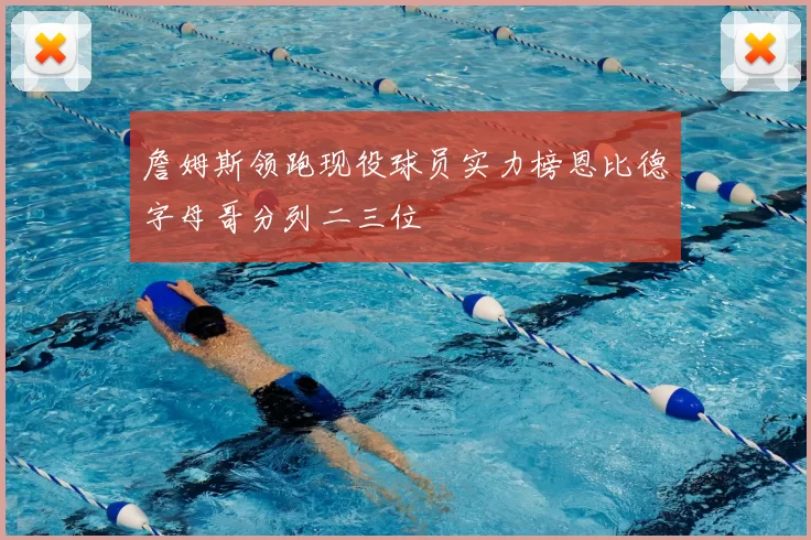 詹姆斯领跑现役球员实力榜恩比德字母哥分列二三位