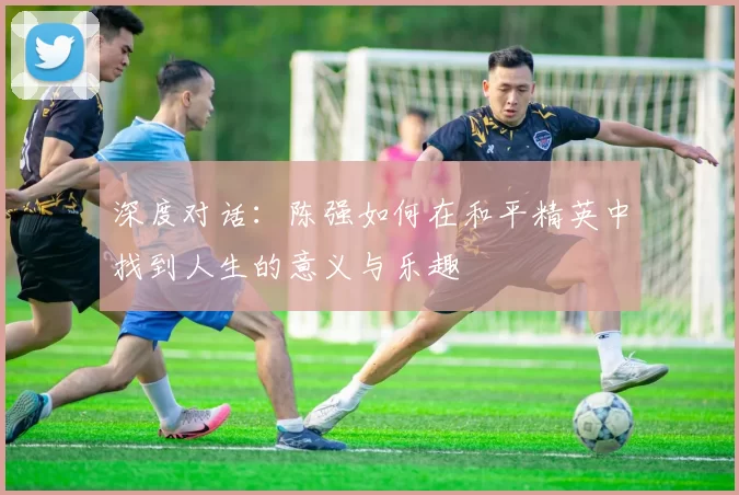 深度对话：陈强如何在和平精英中找到人生的意义与乐趣