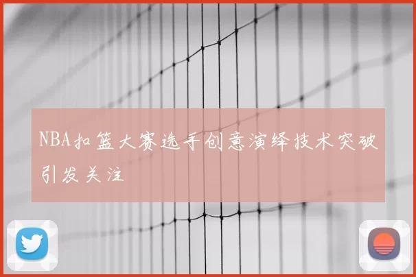 NBA扣篮大赛选手创意演绎技术突破引发关注